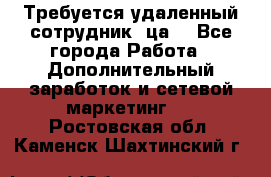 Требуется удаленный сотрудник (ца) - Все города Работа » Дополнительный заработок и сетевой маркетинг   . Ростовская обл.,Каменск-Шахтинский г.